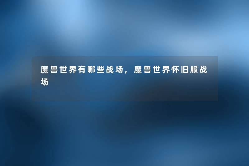 魔兽世界有哪些战场,魔兽世界怀旧服战场 魔兽世界有哪些战场,魔兽世界怀旧服战场