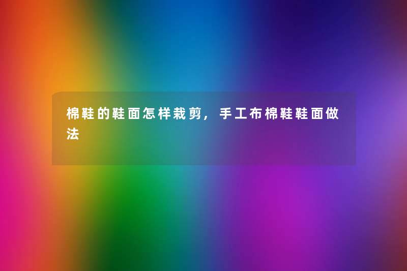 棉鞋的鞋面怎样栽剪,手工布棉鞋鞋面做法 棉鞋的鞋面怎样栽剪,手工布棉鞋鞋面做法