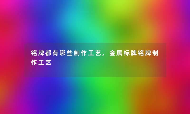 铭牌都有哪些制作工艺,金属标牌铭牌制作工艺 铭牌都有哪些制作工艺,金属标牌铭牌制作工艺