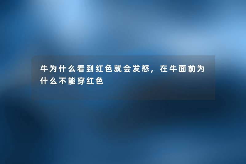 牛为什么看到红色就会发怒,在牛面前为什么不能穿红色 牛为什么看到红色就会发怒,在牛面前为什么不能穿红色