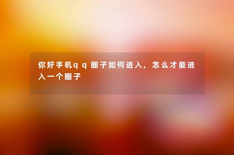 你好手机qq圈子如何进入,怎么才能进入一个圈子 你好手机qq圈子如何进入,怎么才能进入一个圈子