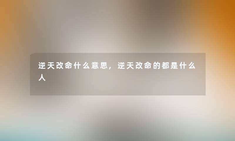 逆天改命什么意思,逆天改命的都是什么人 逆天改命什么意思,逆天改命的都是什么人