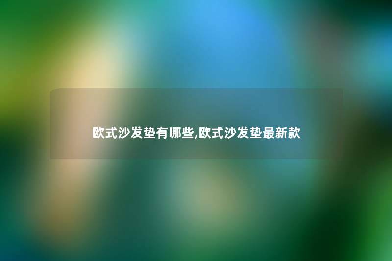 欧式沙发垫有哪些,欧式沙发垫新款 欧式沙发垫有哪些,欧式沙发垫新款