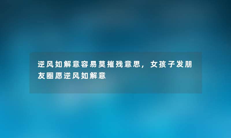 逆风如解意容易莫摧残意思,女孩子发朋友圈愿逆风如解意 逆风如解意容易莫摧残意思,女孩子发朋友圈愿逆风如解意