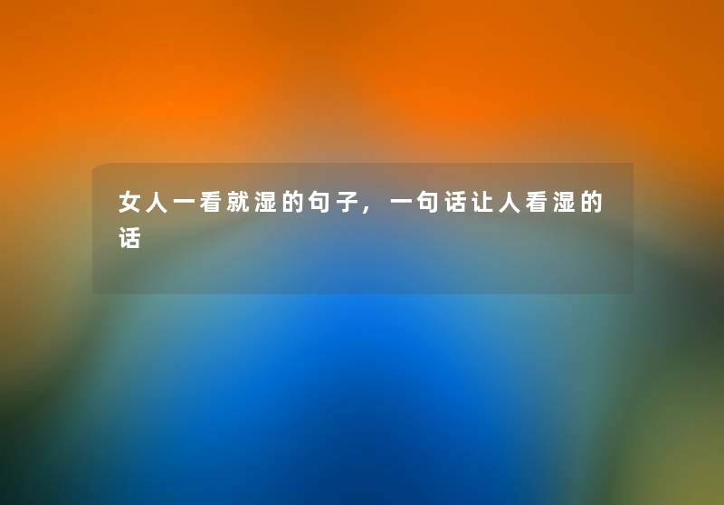 女人一看就湿的句子,一句话让人看湿的话 女人一看就湿的句子,一句话让人看湿的话