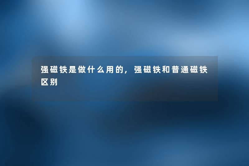 强磁铁是做什么用的,强磁铁和普通磁铁区别 强磁铁是做什么用的,强磁铁和普通磁铁区别