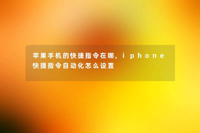 苹果手机的快捷指令在哪,iphone快捷指令自动化怎么设置 苹果手机的快捷指令在哪,iphone快捷指令自动化怎么设置