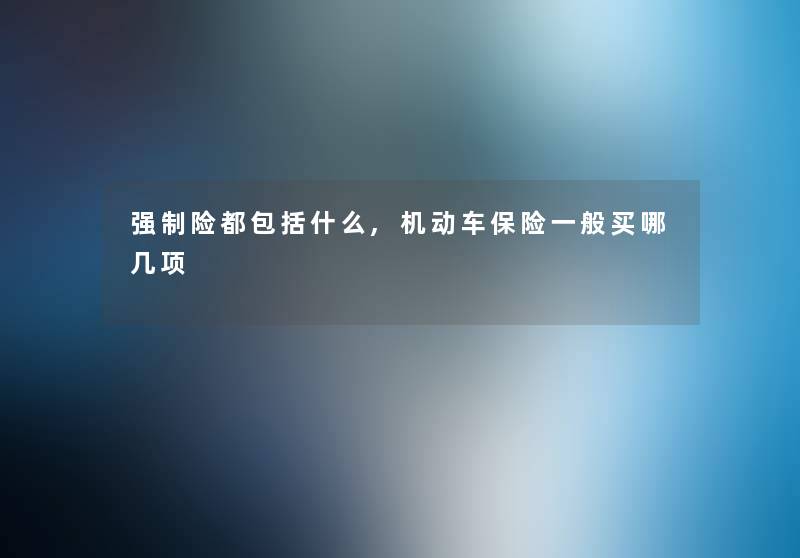 险都包括什么,机动车保险一般买哪几项 险都包括什么,机动车保险一般买哪几项