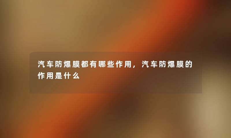 汽车防爆膜都有哪些作用,汽车防爆膜的作用是什么 汽车防爆膜都有哪些作用,汽车防爆膜的作用是什么