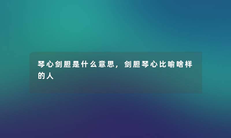 琴心剑胆是什么意思,剑胆琴心比喻啥样的人 琴心剑胆是什么意思,剑胆琴心比喻啥样的人
