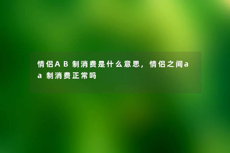 情侣AB制消费是什么意思,情侣之间aa制消费正常吗 情侣AB制消费是什么意思,情侣之间aa制消费正常吗
