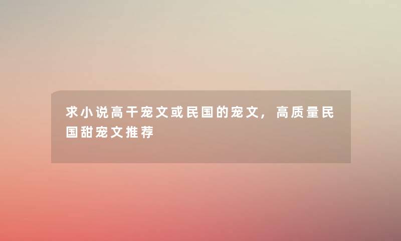 求小说高干宠文或民国的宠文,高质量民国甜宠文推荐 求小说高干宠文或民国的宠文,高质量民国甜宠文推荐