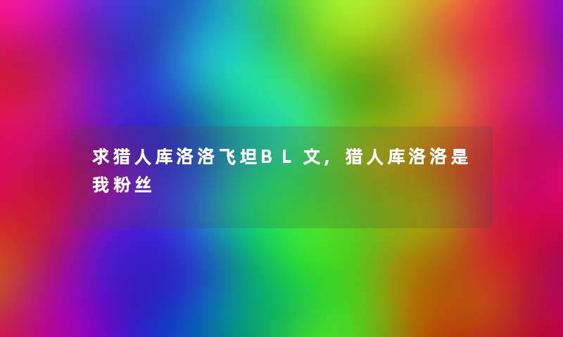 求猎人库洛洛飞坦BL文,猎人库洛洛是我粉丝 求猎人库洛洛飞坦BL文,猎人库洛洛是我粉丝