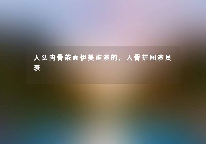 人头肉骨茶面伊美谁演的,人骨拼图演员表 人头肉骨茶面伊美谁演的,人骨拼图演员表