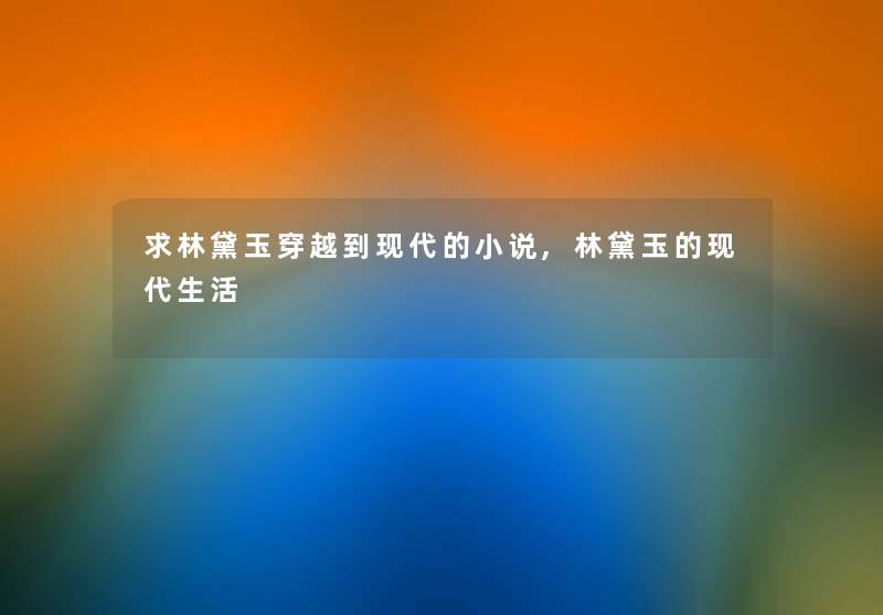 求林黛玉穿越到现代的小说,林黛玉的现代生活 求林黛玉穿越到现代的小说,林黛玉的现代生活