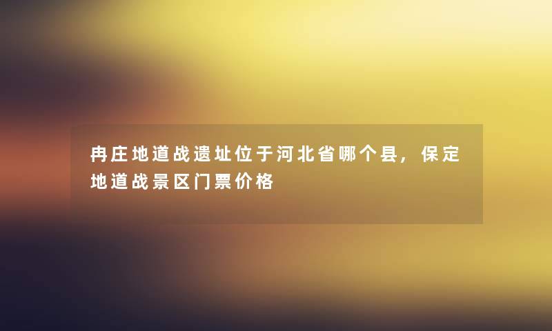 冉庄地道战遗址位于河北省哪个县,保定地道战景区门票价格 冉庄地道战遗址位于河北省哪个县,保定地道战景区门票价格