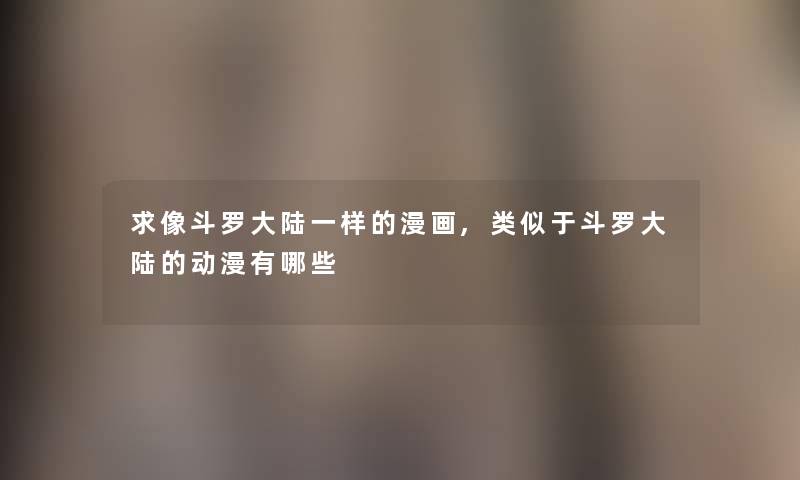 求像斗罗大陆一样的漫画,类似于斗罗大陆的动漫有哪些 求像斗罗大陆一样的漫画,类似于斗罗大陆的动漫有哪些