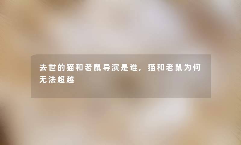 的猫和老鼠导演是谁,猫和老鼠为何无法超越 的猫和老鼠导演是谁,猫和老鼠为何无法超越