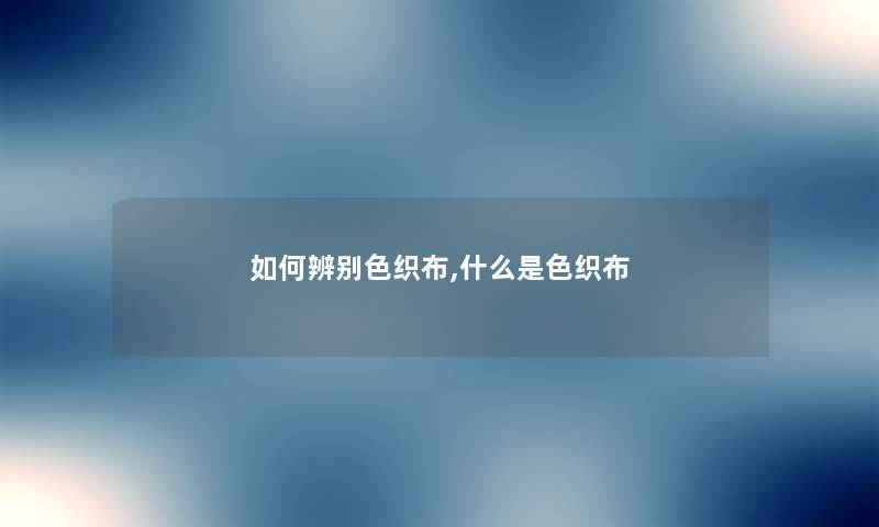 如何辨别色织布,什么是色织布 如何辨别色织布,什么是色织布