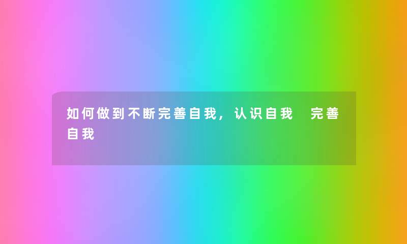 如何做到不断完善自我,认识自我 完善自我 如何做到不断完善自我,认识自我 完善自我