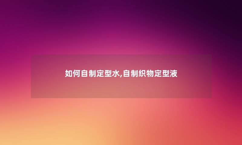 如何自制定型水,自制织物定型液 如何自制定型水,自制织物定型液
