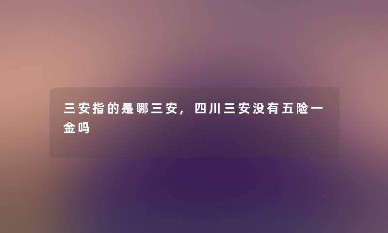 三安指的是哪三安,四川三安没有五险一金吗 三安指的是哪三安,四川三安没有五险一金吗