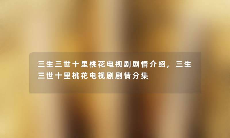 三生三世十里桃花电视剧剧情介绍,三生三世十里桃花电视剧剧情分集 三生三世十里桃花电视剧剧情介绍,三生三世十里桃花电视剧剧情分集