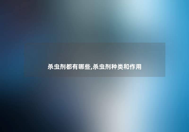 杀虫剂都有哪些,杀虫剂种类和作用 杀虫剂都有哪些,杀虫剂种类和作用