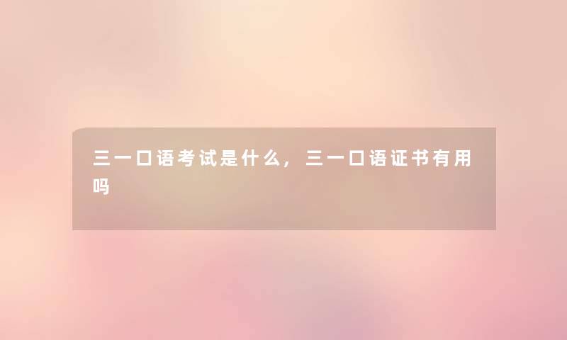 三一口语考试是什么,三一口语证书有用吗 三一口语考试是什么,三一口语证书有用吗