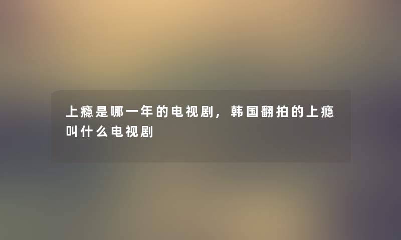 上瘾是哪一年的电视剧,韩国翻拍的上瘾叫什么电视剧 上瘾是哪一年的电视剧,韩国翻拍的上瘾叫什么电视剧