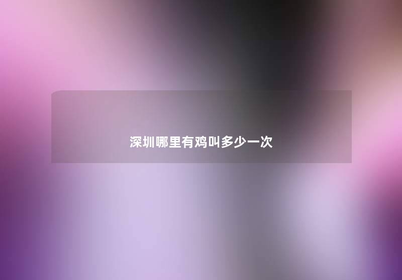 深圳哪里有鸡叫多少一次 深圳哪里有鸡叫多少一次