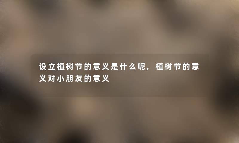 设立植树节的意义是什么呢,植树节的意义对小朋友的意义 设立植树节的意义是什么呢,植树节的意义对小朋友的意义