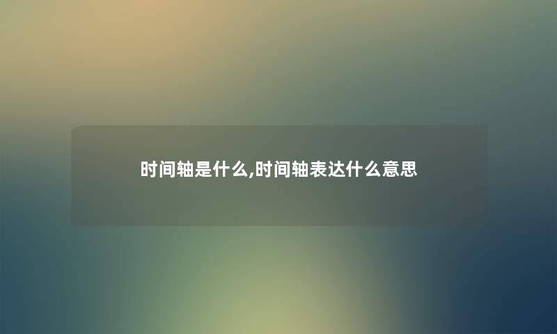 时间轴是什么,时间轴表达什么意思 时间轴是什么,时间轴表达什么意思