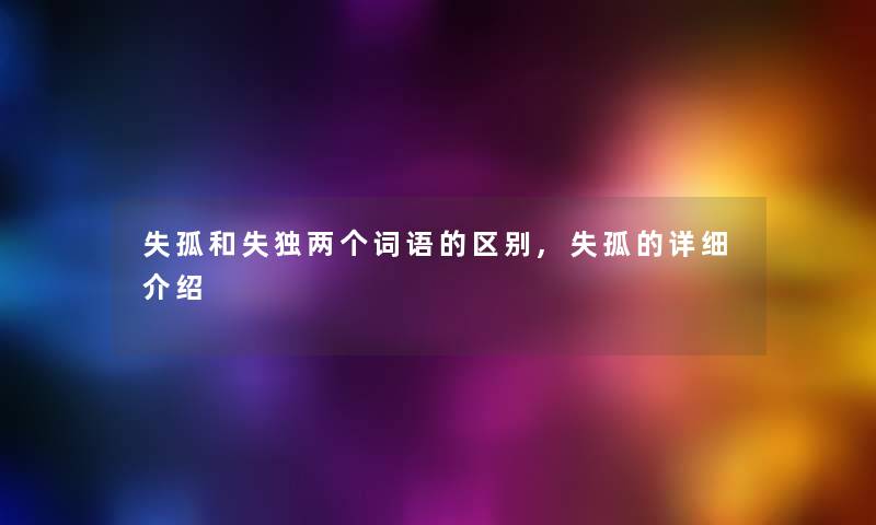 失孤和失独两个词语的区别,失孤的详细介绍 失孤和失独两个词语的区别,失孤的详细介绍