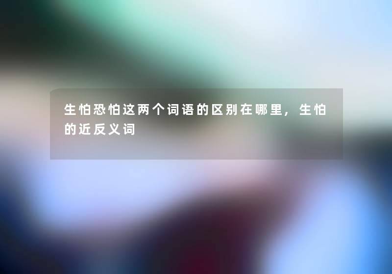 生怕恐怕这两个词语的区别在哪里,生怕的近反义词 生怕恐怕这两个词语的区别在哪里,生怕的近反义词