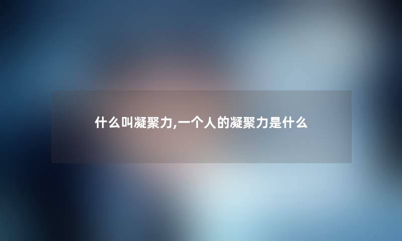 什么叫凝聚力,一个人的凝聚力是什么 什么叫凝聚力,一个人的凝聚力是什么