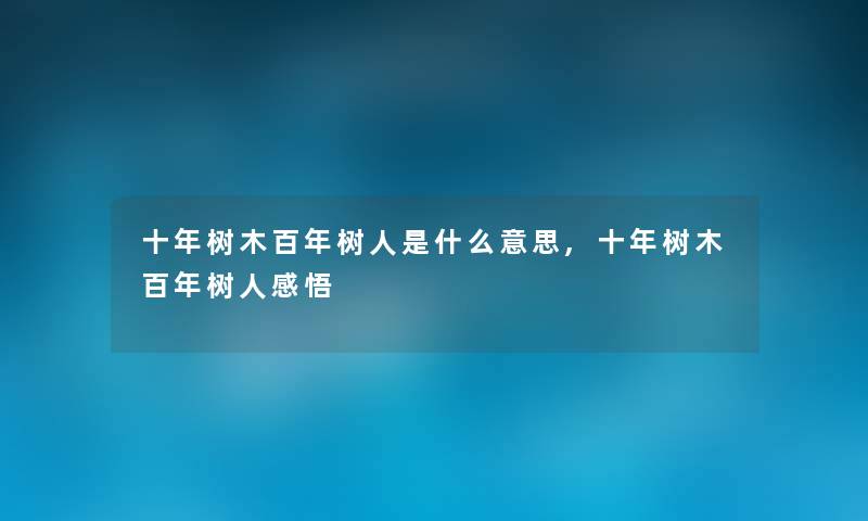 十年树木百年树人是什么意思,十年树木百年树人感悟 十年树木百年树人是什么意思,十年树木百年树人感悟