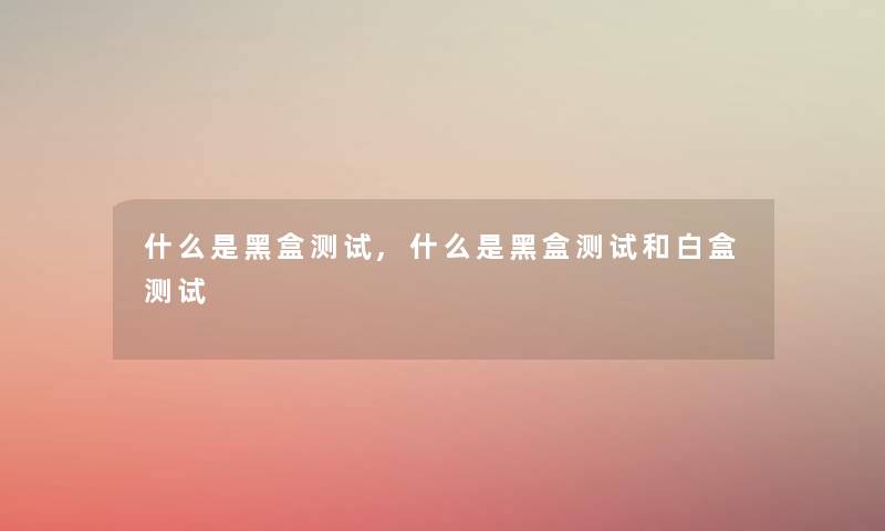 什么是黑盒测试,什么是黑盒测试和白盒测试 什么是黑盒测试,什么是黑盒测试和白盒测试