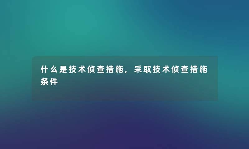 什么是技术侦查措施,采取技术侦查措施条件 什么是技术侦查措施,采取技术侦查措施条件