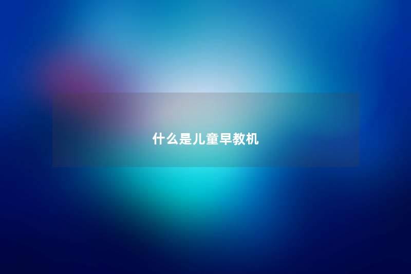 什么是儿童早教机 什么是儿童早教机