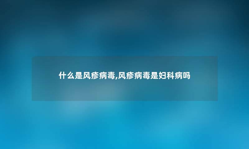 什么是风疹病毒,风疹病毒是妇科病吗 什么是风疹病毒,风疹病毒是妇科病吗