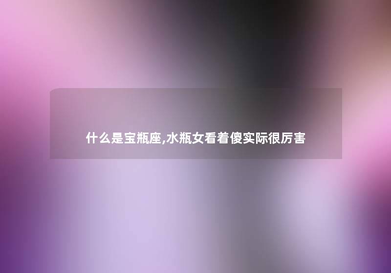 什么是宝瓶座,水瓶女看着傻实际很厉害 什么是宝瓶座,水瓶女看着傻实际很厉害