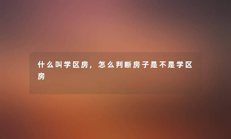 什么叫学区房,怎么判断房子是不是学区房 什么叫学区房,怎么判断房子是不是学区房