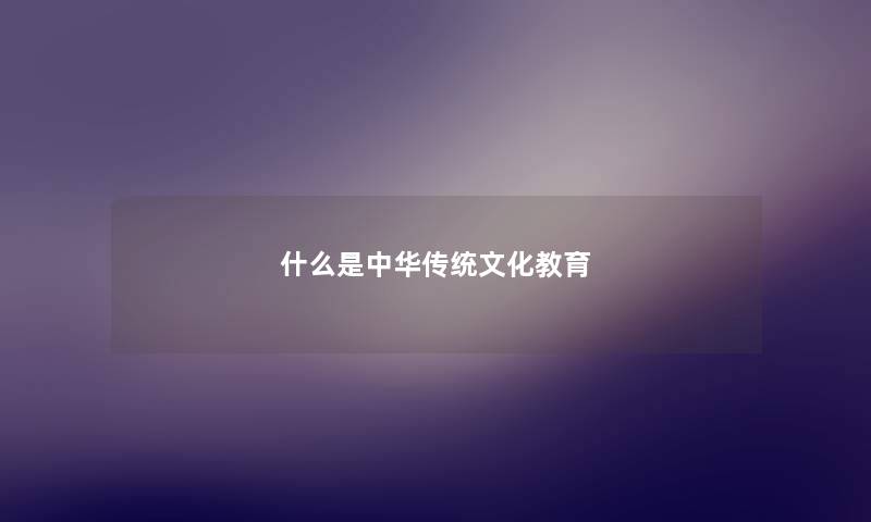 什么是中华传统文化教育 什么是中华传统文化教育
