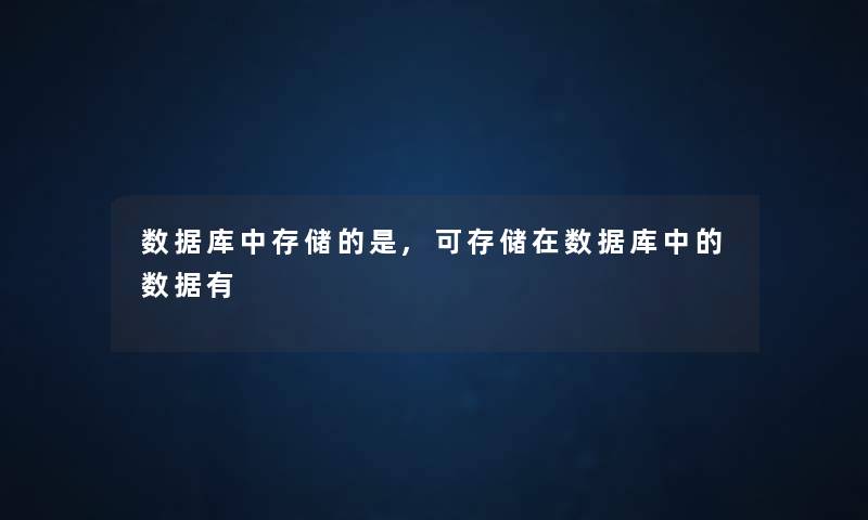 数据库中存储的是,可存储在数据库中的数据有 数据库中存储的是,可存储在数据库中的数据有