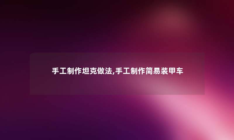 手工制作坦克做法,手工制作简易装甲车 手工制作坦克做法,手工制作简易装甲车