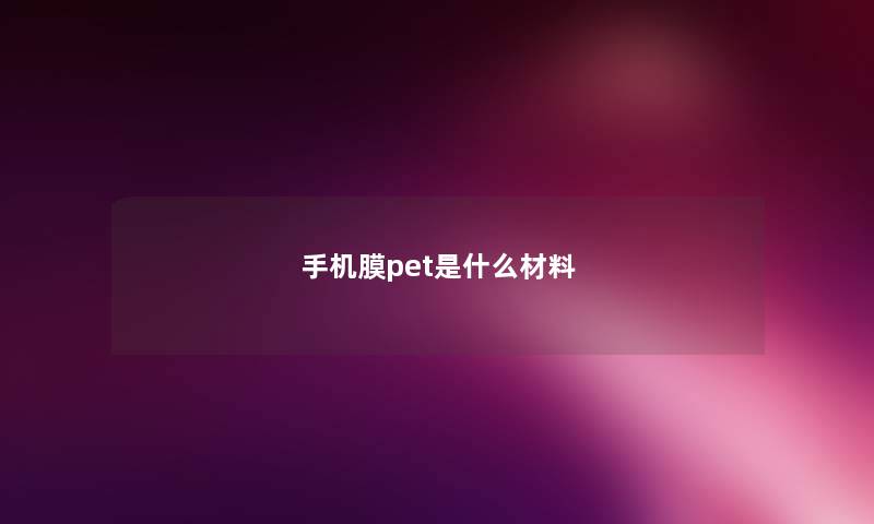 手机膜pet是什么材料 手机膜pet是什么材料