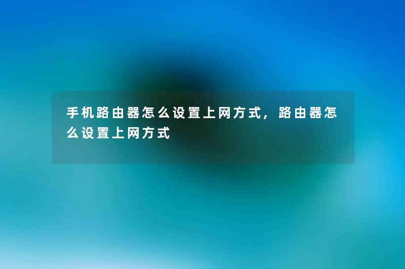 手机路由器怎么设置上网方式,路由器怎么设置上网方式 手机路由器怎么设置上网方式,路由器怎么设置上网方式