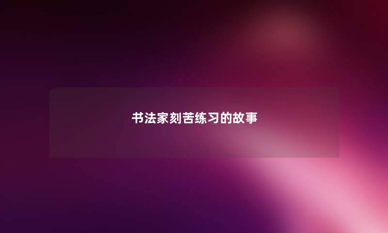 书法家刻苦练习的故事 书法家刻苦练习的故事