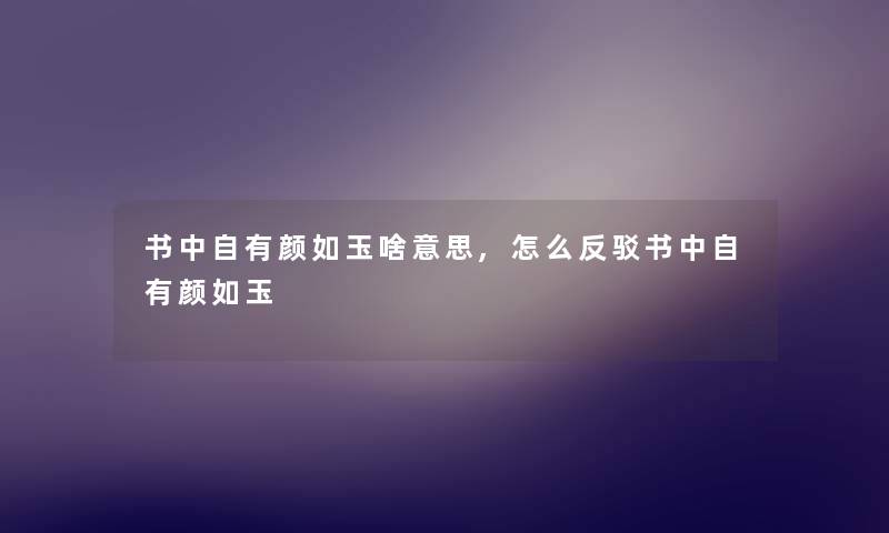书中自有颜如玉啥意思,怎么反驳书中自有颜如玉 书中自有颜如玉啥意思,怎么反驳书中自有颜如玉